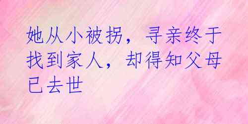 她从小被拐,寻亲终于找到家人,却得知父母已去世