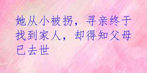 她从小被拐，寻亲终于找到家人，却得知父母已去世 