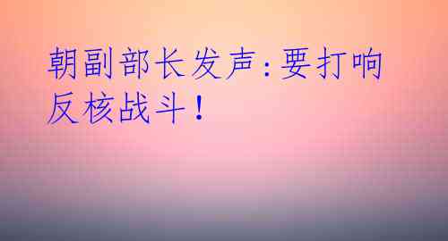 朝副部长发声:要打响反核战斗!