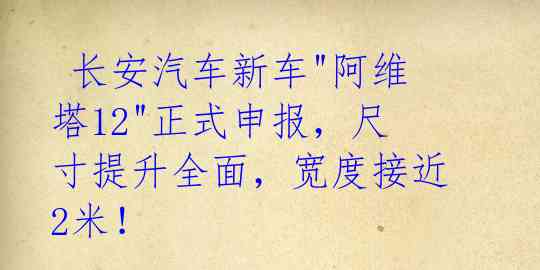 长安汽车新车"阿维塔12"正式申报,尺寸提升全面,宽度接近2米!