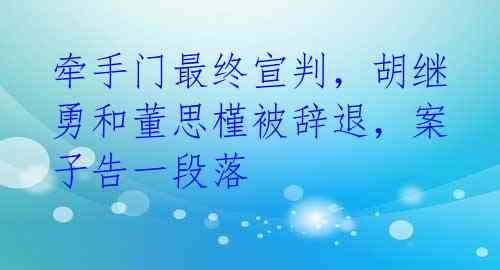 牵手门最终宣判,胡继勇和董思槿被辞退,案子告一段落
