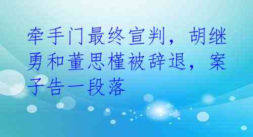 牵手门最终宣判，胡继勇和董思槿被辞退，案子告一段落 