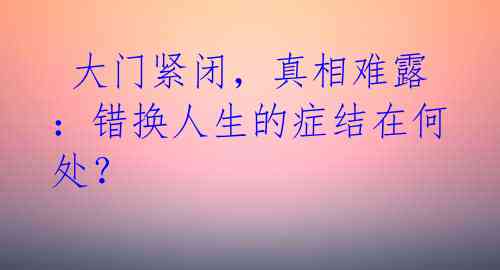  大门紧闭，真相难露：错换人生的症结在何处？ 