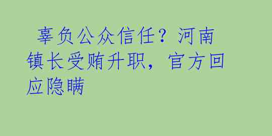  辜负公众信任？河南镇长受贿升职，官方回应隐瞒 