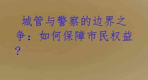 城管与警察的边界之争:如何保障市民权益?