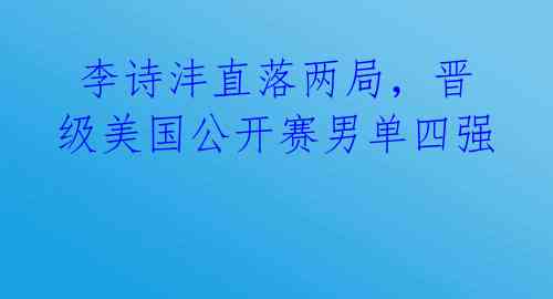 李诗沣直落两局,晋级美国公开赛男单四强