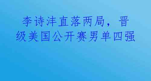  李诗沣直落两局，晋级美国公开赛男单四强 