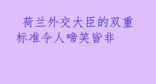 荷兰外交大臣的双重标准令人啼笑皆非
