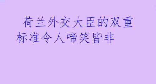  荷兰外交大臣的双重标准令人啼笑皆非 