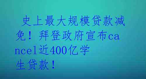  史上最大规模贷款减免！拜登政府宣布cancel近400亿学生贷款！ 