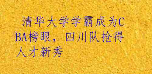 清华大学学霸成为CBA榜眼,四川队抢得人才新秀