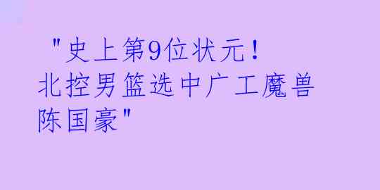  "史上第9位状元！北控男篮选中广工魔兽陈国豪" 