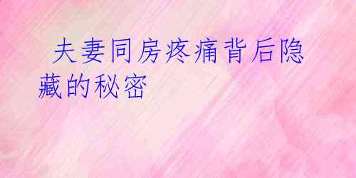 夫妻同房疼痛背后隐藏的秘密