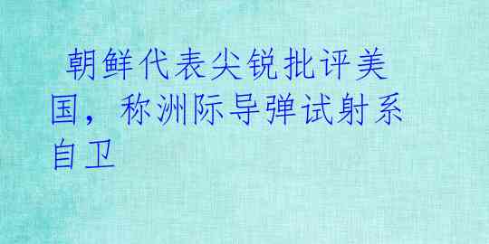  朝鲜代表尖锐批评美国，称洲际导弹试射系自卫 