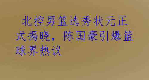  北控男篮选秀状元正式揭晓，陈国豪引爆篮球界热议 