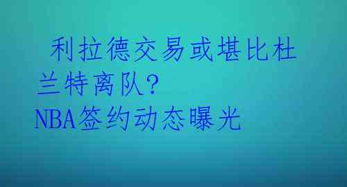  利拉德交易或堪比杜兰特离队? NBA签约动态曝光 