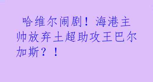 哈维尔闹剧!海港主帅放弃土超助攻王巴尔加斯?!