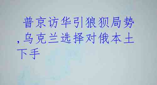  普京访华引狼狈局势,乌克兰选择对俄本土下手 