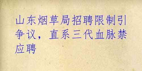 山东烟草局招聘限制引争议,直系三代血脉禁应聘