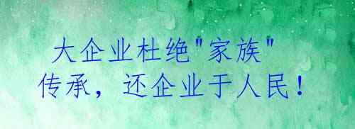  大企业杜绝"家族"传承，还企业于人民！ 