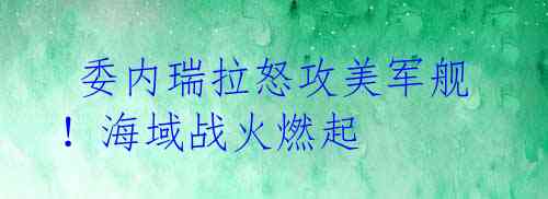 委内瑞拉怒攻美军舰!海域战火燃起