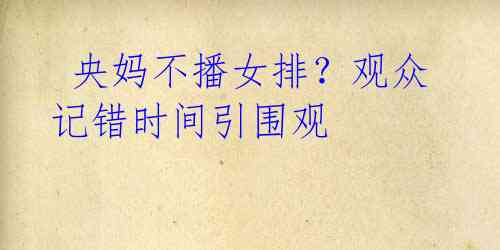 央妈不播女排?观众记错时间引围观