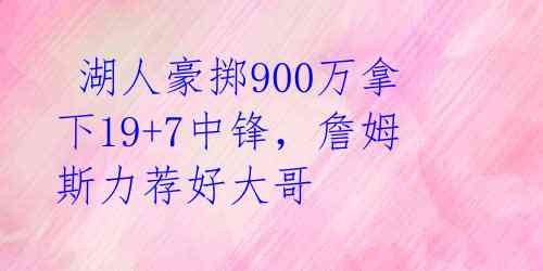 湖人豪掷900万拿下19+7中锋,詹姆斯力荐好大哥