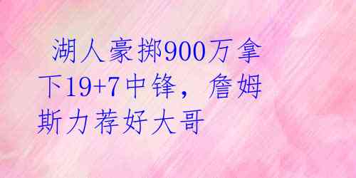  湖人豪掷900万拿下19+7中锋，詹姆斯力荐好大哥 