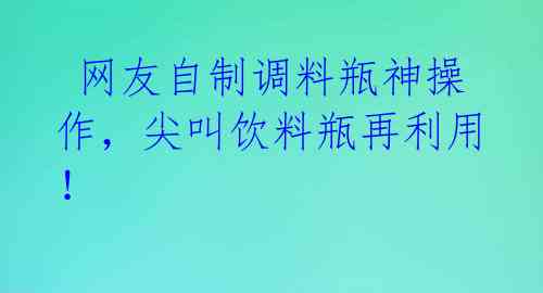 网友自制调料瓶神操作,尖叫饮料瓶再利用!