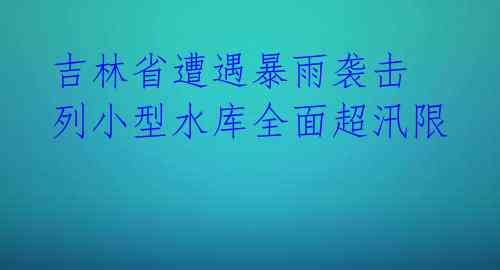 吉林省遭遇暴雨袭击 列小型水库全面超汛限