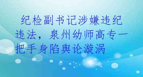  纪检副书记涉嫌违纪违法，泉州幼师高专一把手身陷舆论漩涡 