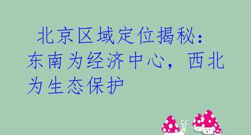 北京区域定位揭秘:东南为经济中心,西北为生态保护
