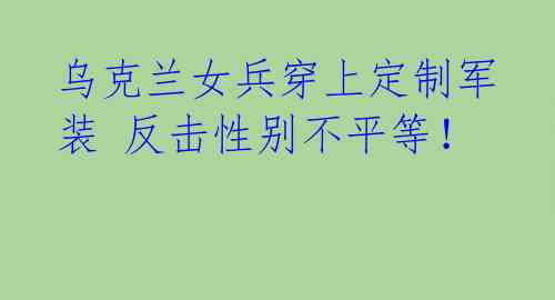 乌克兰女兵穿上定制军装 反击性别不平等！ 