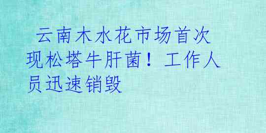 云南木水花市场首次现松塔牛肝菌!工作人员迅速销毁