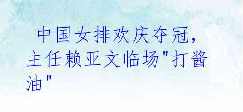 中国女排欢庆夺冠,主任赖亚文临场"打酱油"