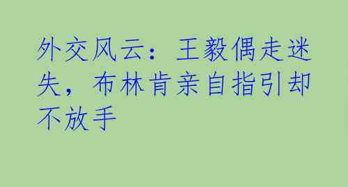 外交风云：王毅偶走迷失，布林肯亲自指引却不放手 