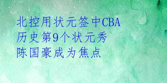 北控用状元签中CBA历史第9个状元秀 陈国豪成为焦点 