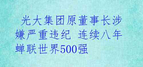 光大集团原董事长涉嫌严重违纪 连续八年蝉联世界500强