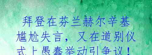 拜登在芬兰赫尔辛基尴尬失言,又在道别仪式上愚蠢举动引争议!