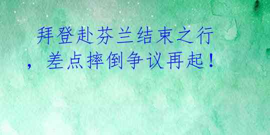 拜登赴芬兰结束之行,差点摔倒争议再起!