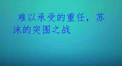  难以承受的重任，苏沫的突围之战 