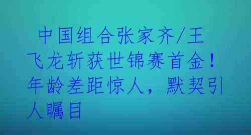 中国组合张家齐/王飞龙斩获世锦赛首金!年龄差距惊人,默契引人瞩目