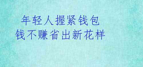  年轻人握紧钱包 钱不赚省出新花样 