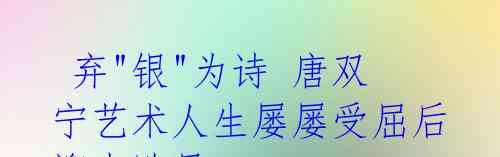 弃"银"为诗 唐双宁艺术人生屡屡受屈后迎来败局