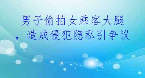 男子偷拍女乘客大腿,造成侵犯隐私引争议