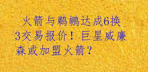  火箭与鹈鹕达成6换3交易报价！巨星威廉森或加盟火箭？ 