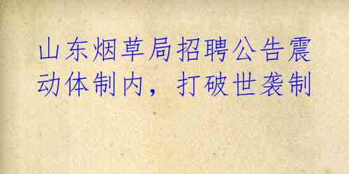 山东烟草局招聘公告震动体制内,打破世袭制