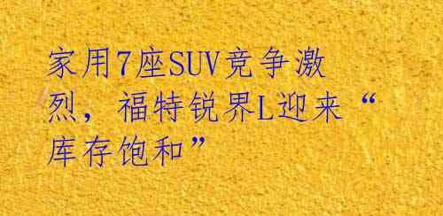 家用7座SUV竞争激烈,福特锐界L迎来“库存饱和”