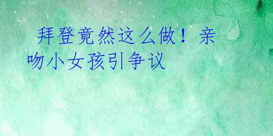 拜登竟然这么做!亲吻小女孩引争议