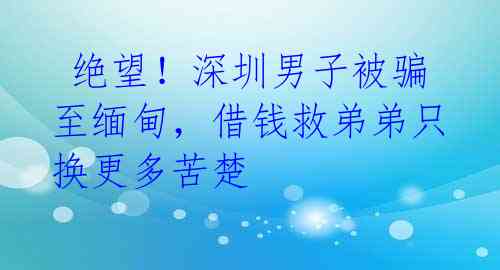  绝望！深圳男子被骗至缅甸，借钱救弟弟只换更多苦楚 